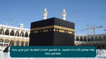 وفاة مواطن أثناء أداء العمرة.. ما تفاصيل الحادث المؤسف الذي أودى بحياة نجله قبل أيام؟